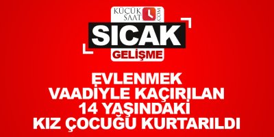 Evlenmek vaadiyle kaçırılan 14 yaşındaki kız çocuğu kurtarıldı