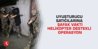 Uyuşturucu satıcılarına şafak vakti helikopter destekli operasyon