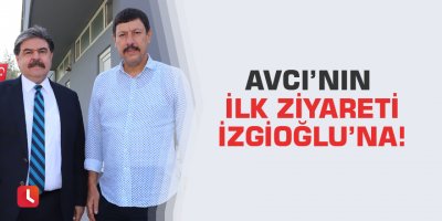 Avcı’nın ilk ziyareti İzgioğlu’na!