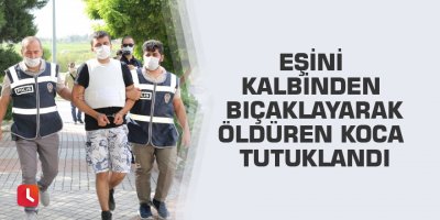 Eşini kalbinden bıçaklayarak öldüren koca tutuklandı