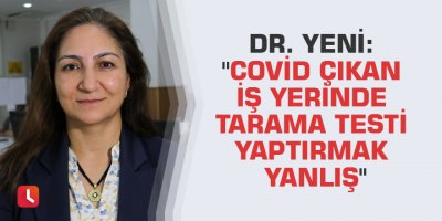 Dr. Yeni: "Covid çıkan iş yerinde tarama testi yaptırmak yanlış"