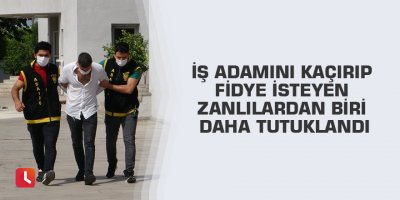 İş adamını kaçırıp fidye isteyen zanlılardan biri daha tutuklandı