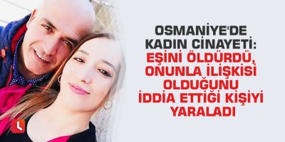 Osmaniye'de kadın cinayeti: Eşini öldürdü, onunla ilişkisi olduğunu iddia ettiği kişiyi yaraladı