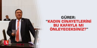 Gürer: “Kadın cinayetlerini bu kafayla mı önleyeceksiniz?”