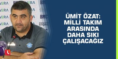 Ümit Özat: Milli takım arasında daha sıkı çalışacağız