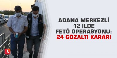 Adana merkezli 12 ilde FETÖ operasyonu: 24 gözaltı kararı
