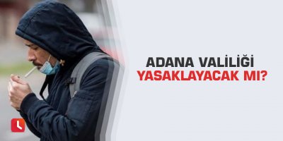 Adana Valiliği yasaklayacak mı?