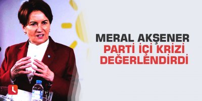 Meral Akşener parti içi krizi değerlendirdi
