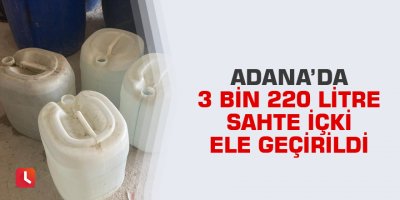 Adana’da 3 bin 220 litre sahte içki ele geçirildi
