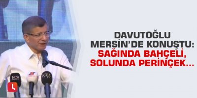 Davutoğlu Mersin’de konuştu: Sağında Bahçeli, solunda Perinçek...
