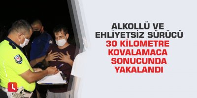 Alkollü ve ehliyetsiz sürücü 30 kilometre kovalamaca sonucunda yakalandı