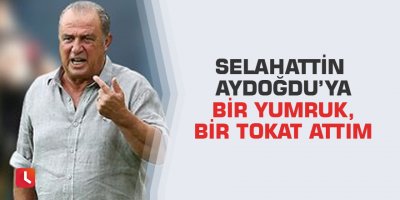 Selahattin Aydoğdu’ya bir yumruk,bir tokat attım