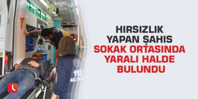 Hırsızlık yapan şahıs sokak ortasında yaralı halde bulundu