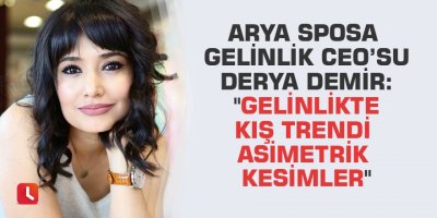 Arya Sposa Gelinlik CEO’su Derya Demir: "Gelinlikte kış trendi asimetrik kesimler"