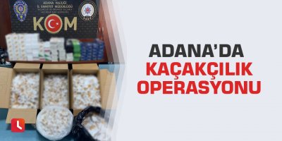 Adana’da kaçakçılık operasyonu