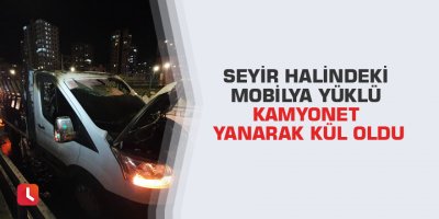Seyir halindeki mobilya yüklü kamyonet yanarak kül oldu