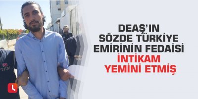 DEAŞ’ın sözde Türkiye emirinin fedaisi intikam yemini etmiş