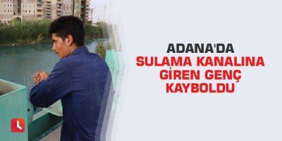 Adana'da sulama kanalına giren genç kayboldu