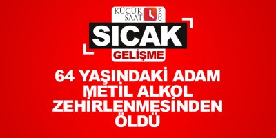 64 yaşındaki adam metil alkol zehirlenmesinden öldü