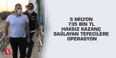 5 milyon 735 bin TL haksız kazanç sağlayan tefecilere operasyon