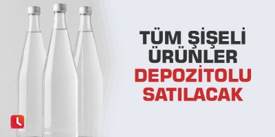 Tüm şişeli ürünler depozitolu satılacak