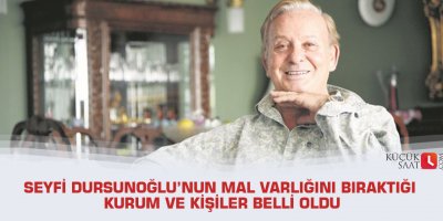 Seyfi Dursunoğlu’nun mal varlığını bıraktığı kurum ve kişiler belli oldu