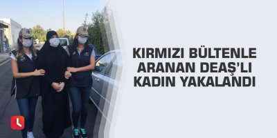Kırmızı bültenle aranan DEAŞ’lı kadın yakalandı