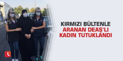 Kırmızı bültenle aranan DEAŞ’lı kadın tutuklandı