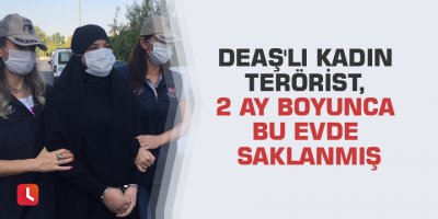DEAŞ'lı kadın terörist, 2 ay boyunca bu evde saklanmış