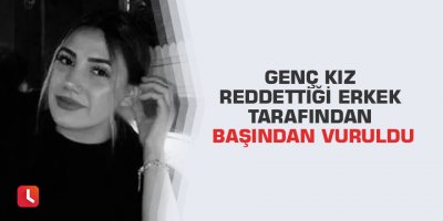 Genç kız reddettiği erkek tarafından başından vuruldu