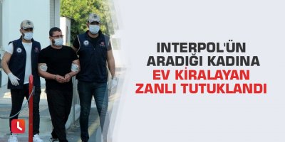 Interpol'ün aradığı kadına ev kiralayan zanlı tutuklandı