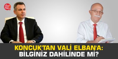 Koncuk'tan Vali Elban'a: Bilginiz dahilinde mi?