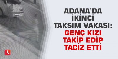 Adana’da ikinci Taksim vakası: Genç kızı takip edip taciz etti