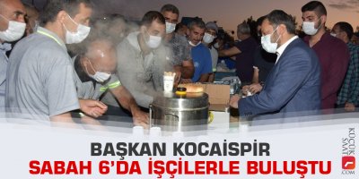 Başkan Kocaispir gün doğmadan işçilerle buluştu