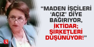 “Maden işçileri ‘açız’ diye bağırıyor, iktidar; şirketleri düşünüyor!”