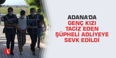 Adana'da genç kızı taciz eden şüpheli adliyeye sevk edildi