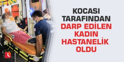 Kocası tarafından darp edilen kadın hastanelik oldu