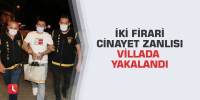 İki firari cinayet zanlısı villada yakalandı
