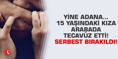 Yine Adana... 15 yaşındaki kıza arabada tecavüz etti! Serbest bırakıldı!