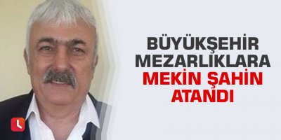 Büyükşehir mezarlıklara Mekin Şahin atandı