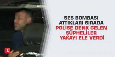 Ses bombası attıkları sırada polise denk gelen şüpheliler yakayı ele verdi