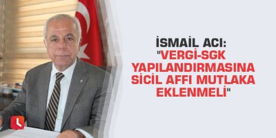 İsmail Acı: "Vergi-SGK yapılandırmasına sicil affı mutlaka eklenmeli"