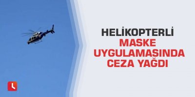 Helikopterli maske uygulamasında ceza yağdı