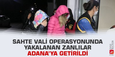 Sahte vali operasyonunda yakalanan zanlılar Adana’ya getirildi