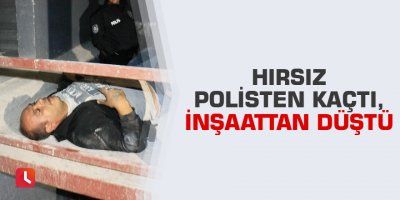 Hırsız polisten kaçtı, inşaattan düştü