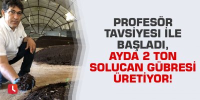 Profesör tavsiyesi ile başladı, ayda 2 ton solucan gübresi üretiyor!