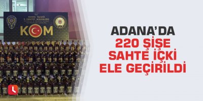 Adana’da 220 şişe sahte içki ele geçirildi
