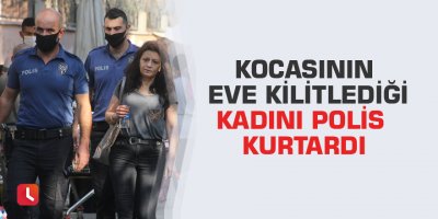 Kocasının eve kilitlediği kadını polis kurtardı