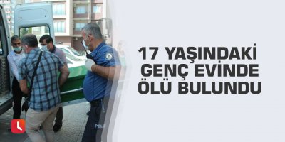 17 yaşındaki genç evinde ölü bulundu