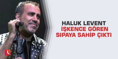 Haluk Levent işkence gören sıpaya sahip çıktı
